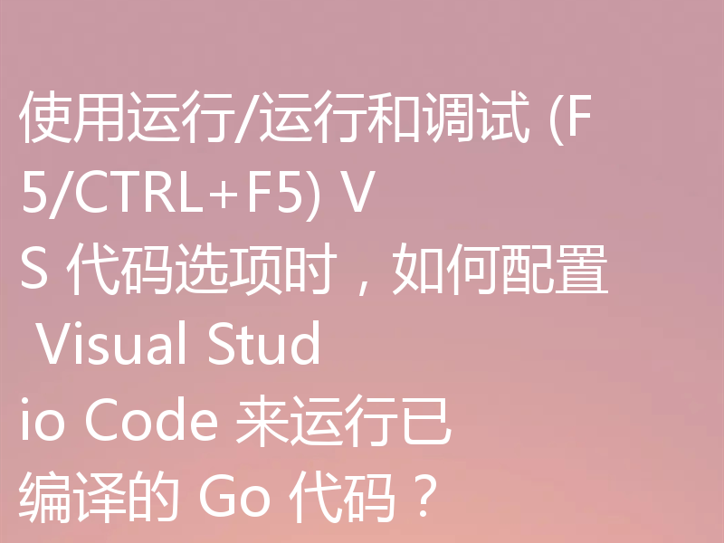 使用运行/运行和调试 (F5/CTRL+F5) VS 代码选项时,如何配置 Visual Studio Code 来运行已编译的 Go 代码?