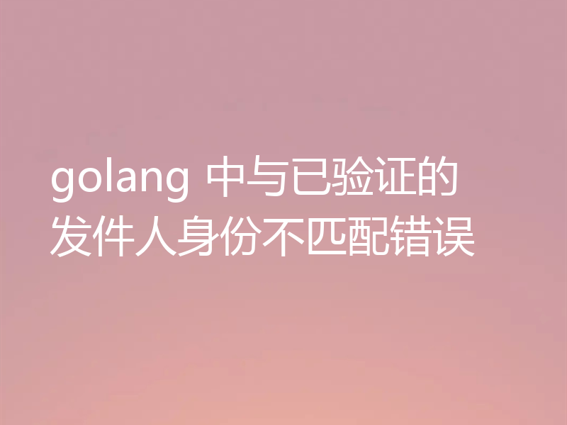 golang 中与已验证的发件人身份不匹配错误