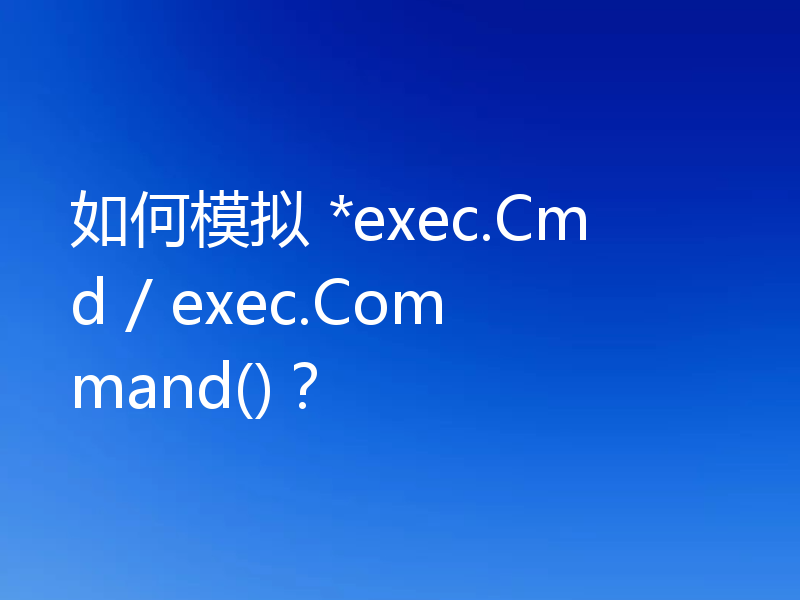 如何模拟 *exec.Cmd / exec.Command()?