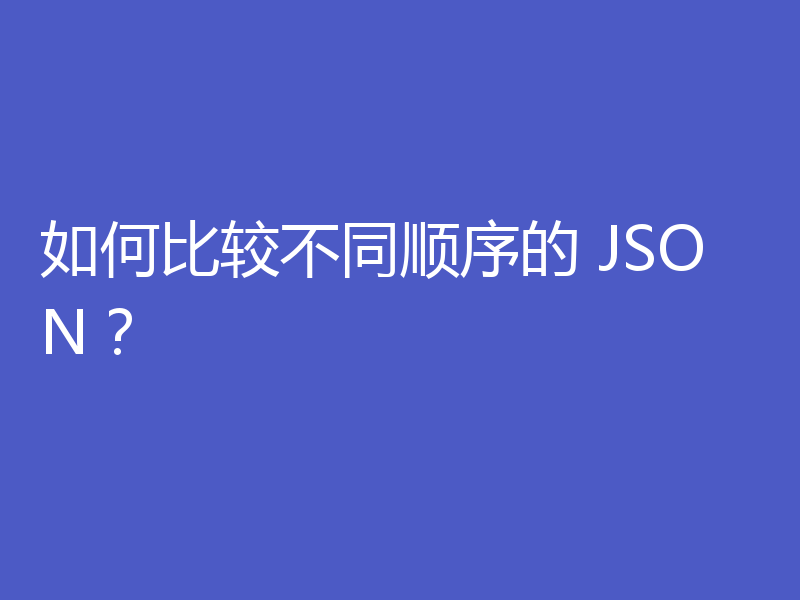 如何比较不同顺序的 JSON?