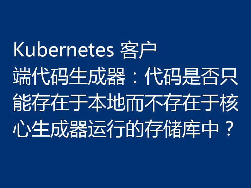 Kubernetes 客户端代码生成器:代码是否只能存在于本地而不存在于核心生成器运行的存储库中?