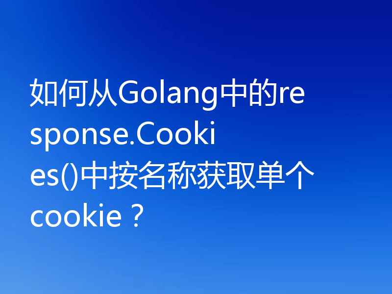 如何从Golang中的response.Cookies()中按名称获取单个cookie？