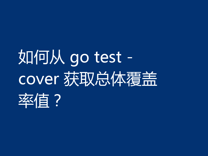 如何从 go test -cover 获取总体覆盖率值?