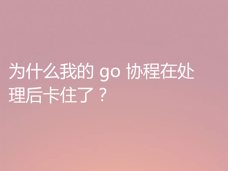 为什么我的 go 协程在处理后卡住了?