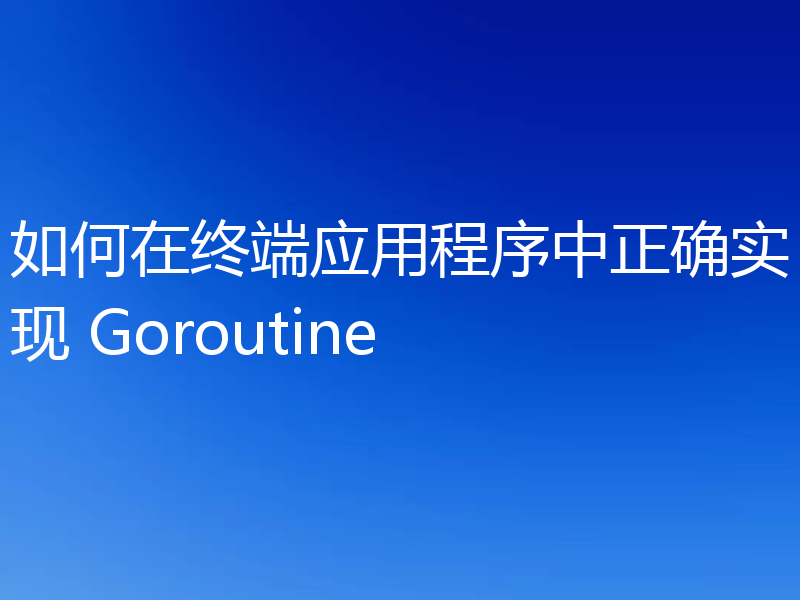 如何在终端应用程序中正确实现 Goroutine