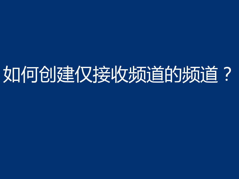 如何创建仅接收频道的频道？