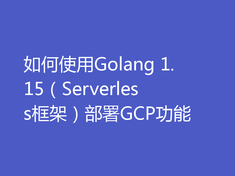如何使用Golang 1.15(Serverless框架)部署GCP功能