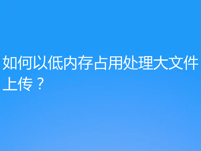 如何以低内存占用处理大文件上传？