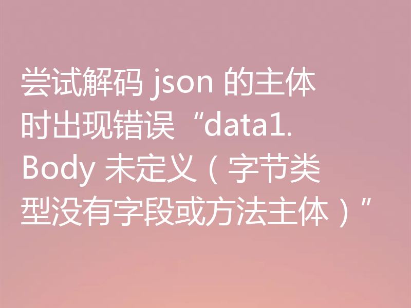 尝试解码 json 的主体时出现错误“data1.Body 未定义(字节类型没有字段或方法主体)”