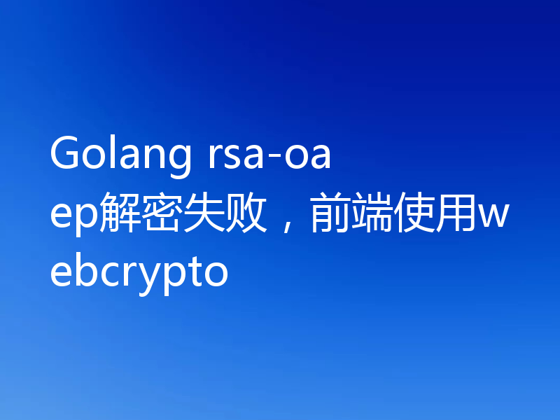 Golang rsa-oaep解密失败，前端使用webcrypto
