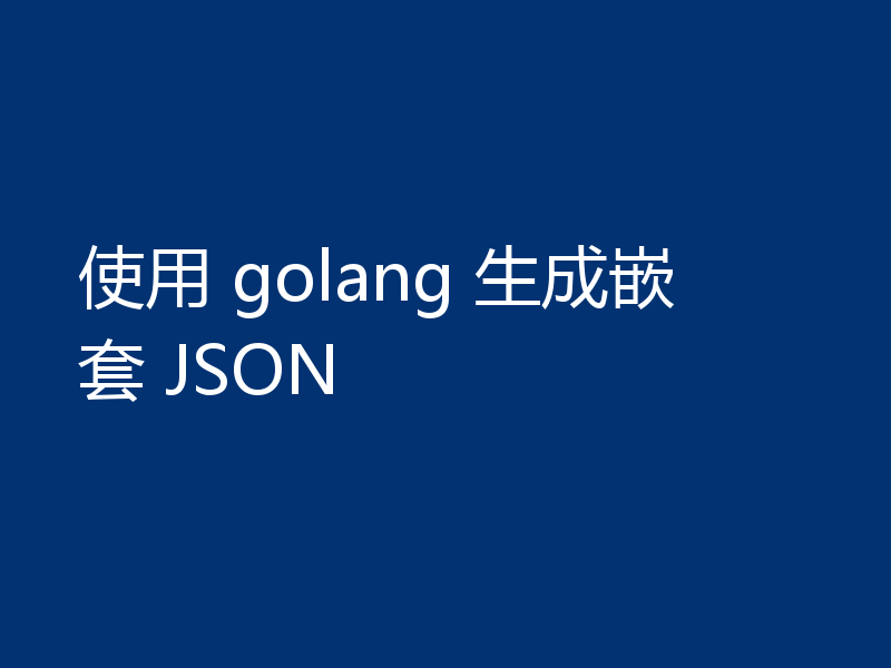 使用 golang 生成嵌套 JSON