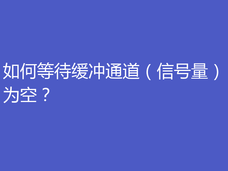 如何等待缓冲通道（信号量）为空？