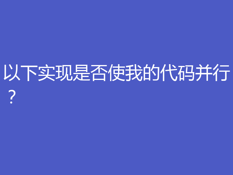 以下实现是否使我的代码并行?