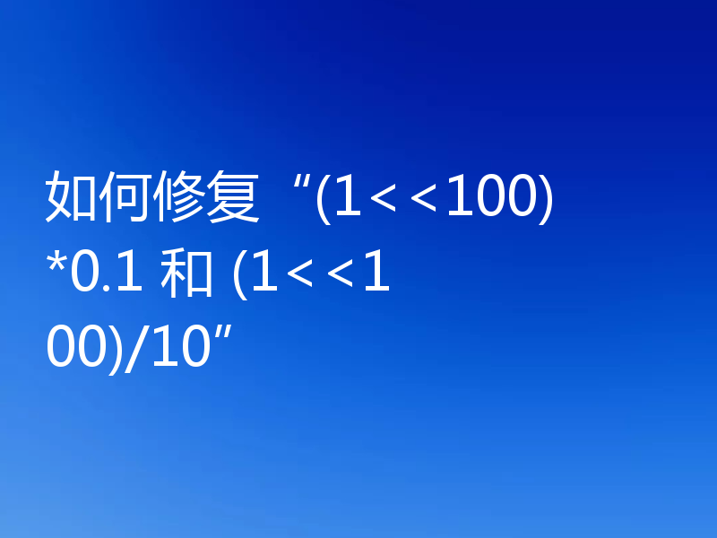如何修复“(1<<100)*0.1 和 (1<<100)/10”