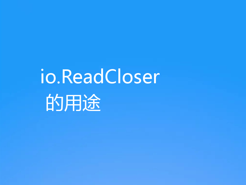 io.ReadCloser 的用途