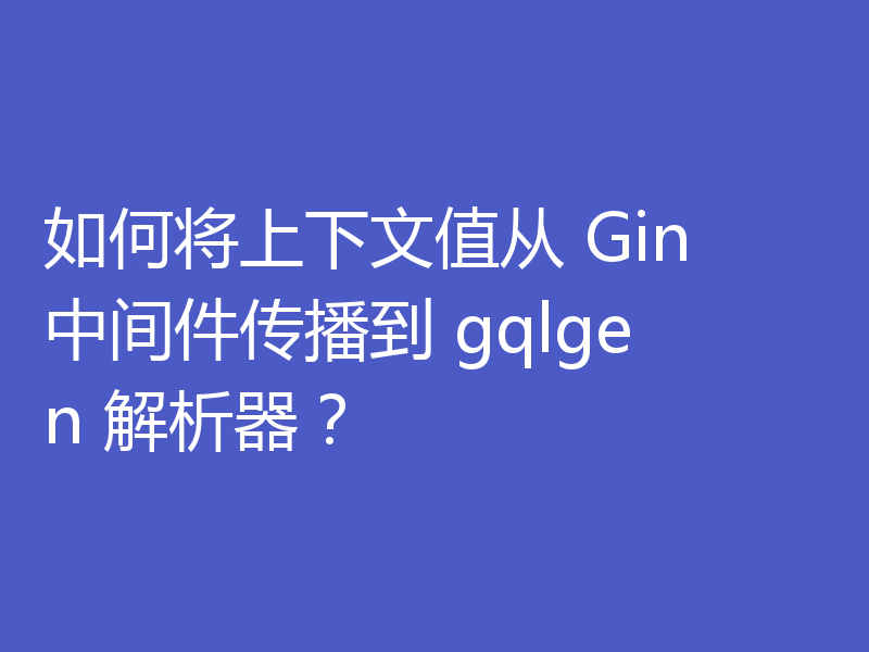 如何将上下文值从 Gin 中间件传播到 gqlgen 解析器?