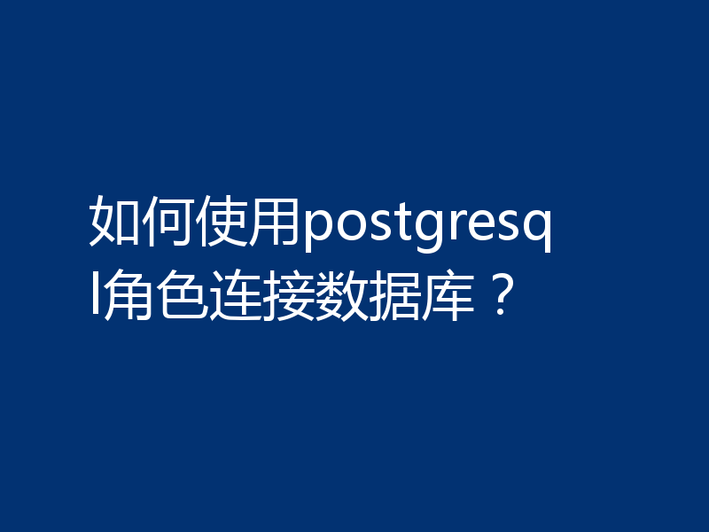 如何使用postgresql角色连接数据库?