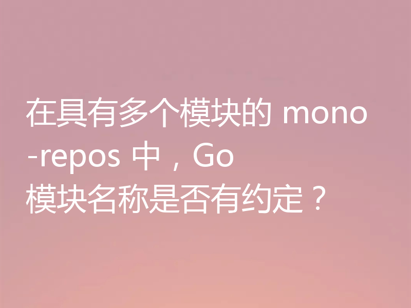 在具有多个模块的 mono-repos 中,Go 模块名称是否有约定?