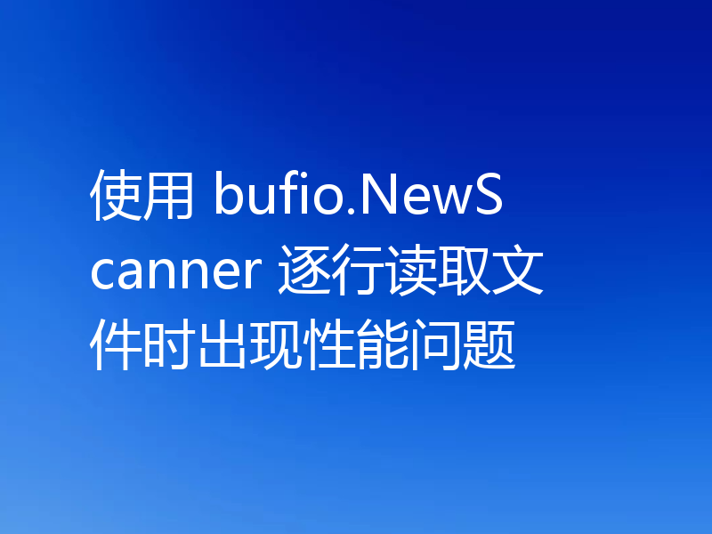 使用 bufio.NewScanner 逐行读取文件时出现性能问题