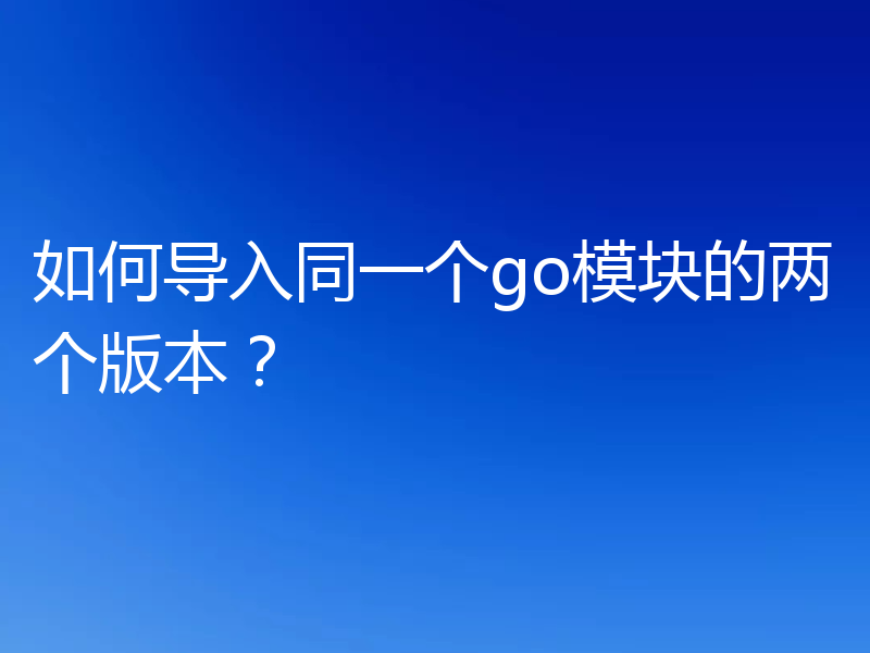 如何导入同一个go模块的两个版本？
