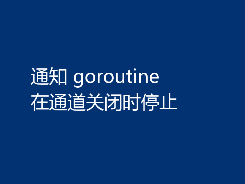 通知 goroutine 在通道关闭时停止