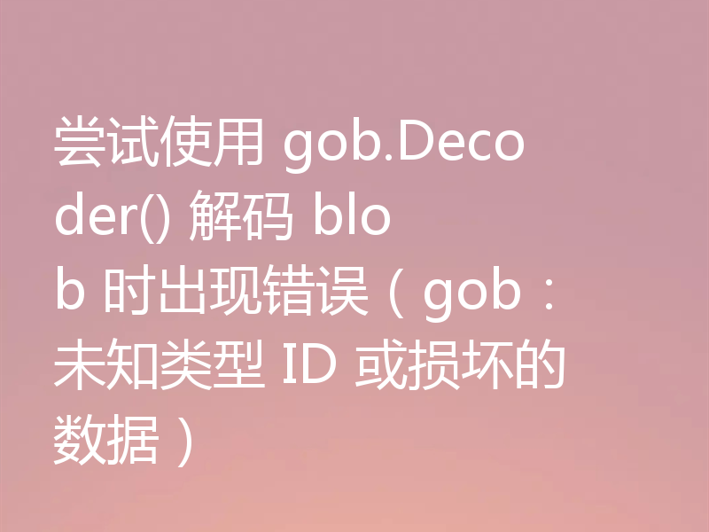 尝试使用 gob.Decoder() 解码 blob 时出现错误（gob：未知类型 ID 或损坏的数据）