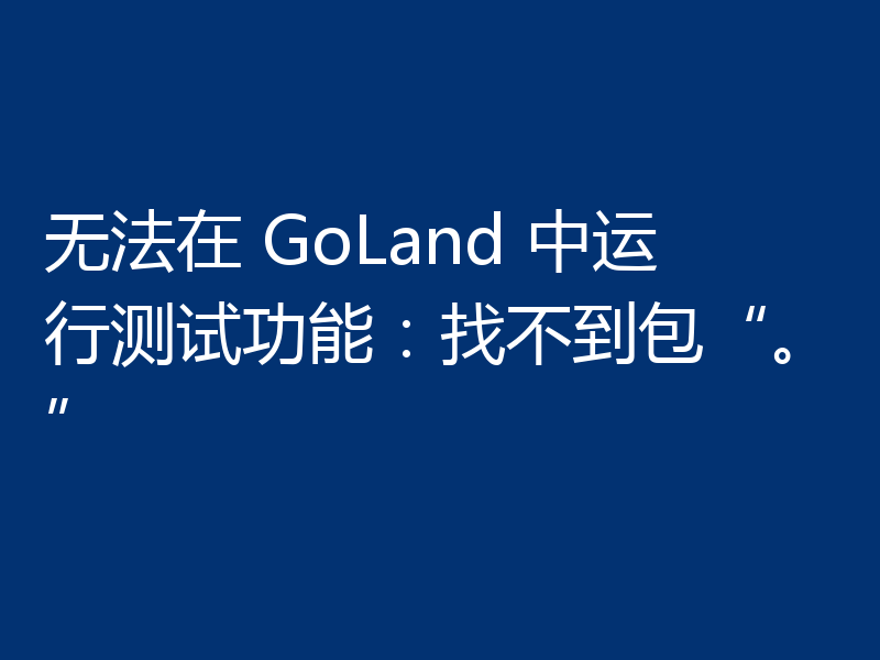 无法在 GoLand 中运行测试功能:找不到包“。”
