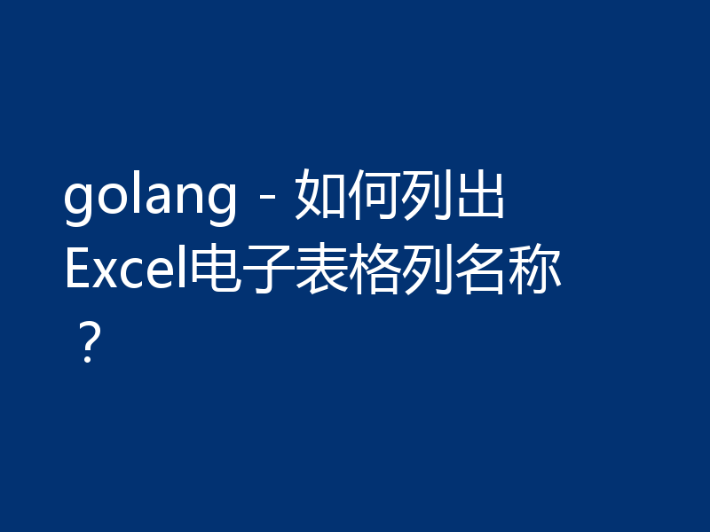 golang - 如何列出Excel电子表格列名称?
