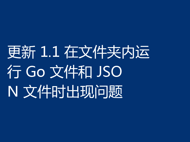 更新 1.1 在文件夹内运行 Go 文件和 JSON 文件时出现问题