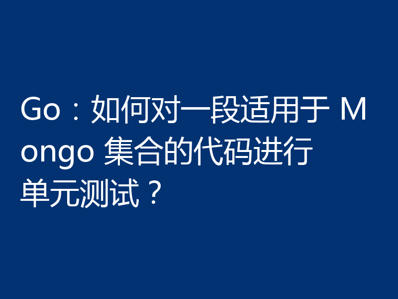 Go:如何对一段适用于 Mongo 集合的代码进行单元测试?