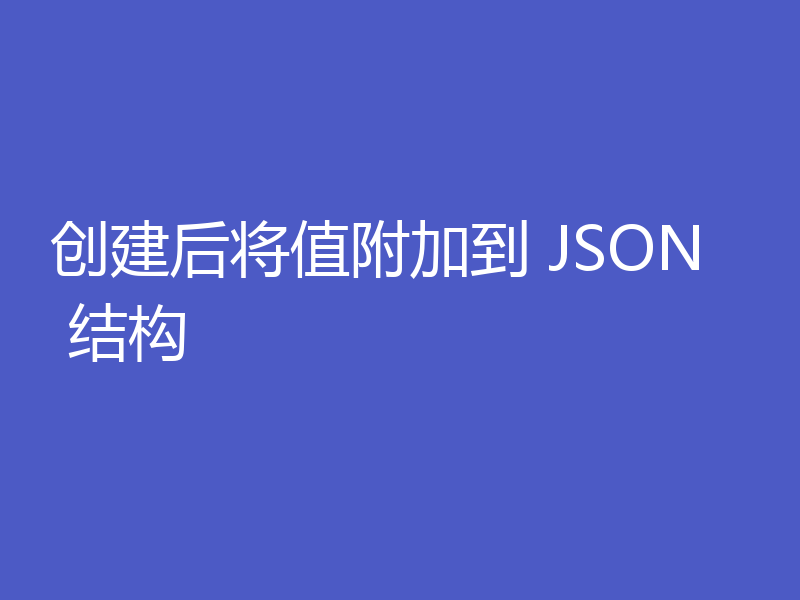 创建后将值附加到 JSON 结构