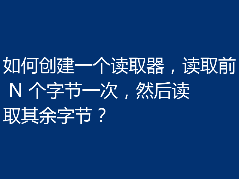 如何创建一个读取器,读取前 N 个字节一次,然后读取其余字节?