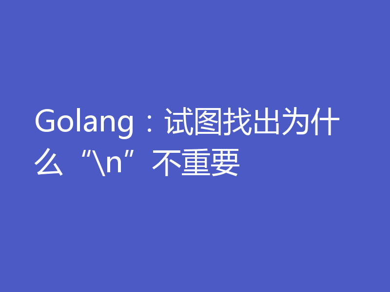 Golang：试图找出为什么“\n”不重要