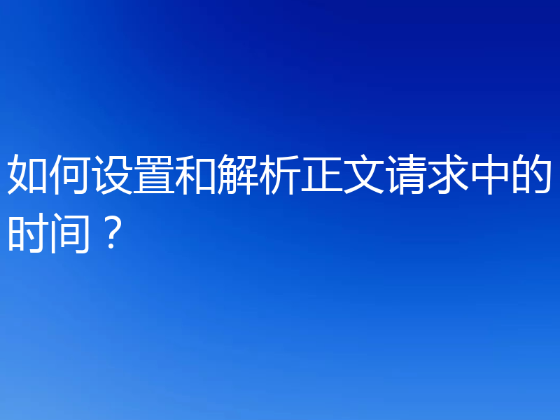 如何设置和解析正文请求中的时间?