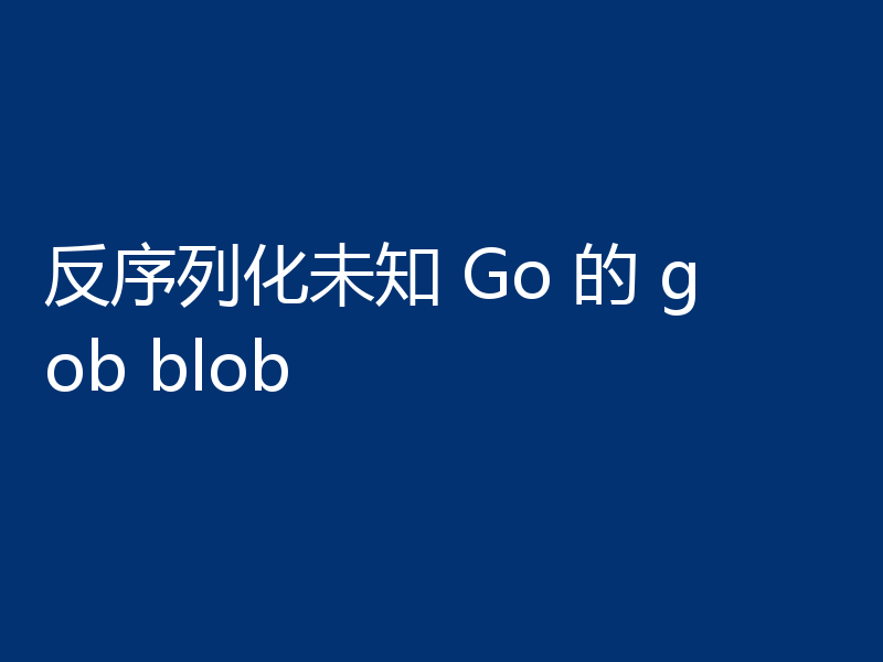 反序列化未知 Go 的 gob blob