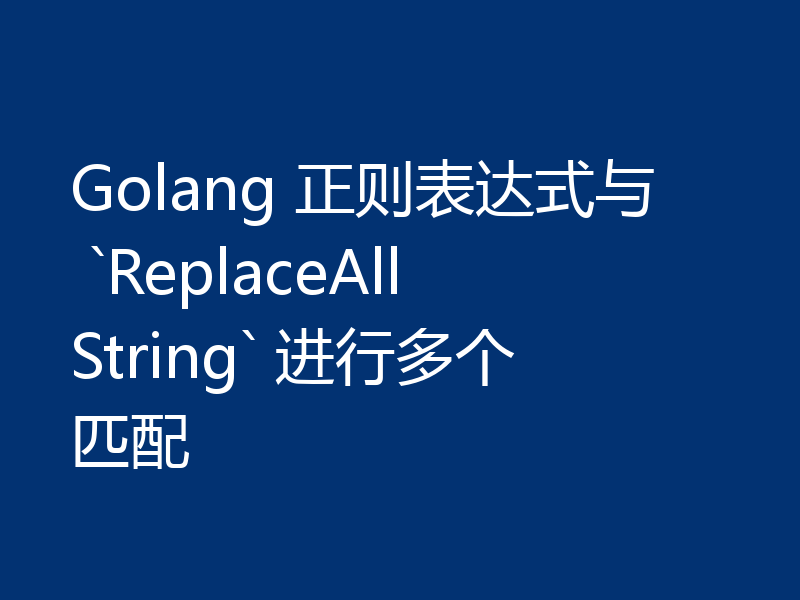 Golang 正则表达式与 `ReplaceAllString` 进行多个匹配