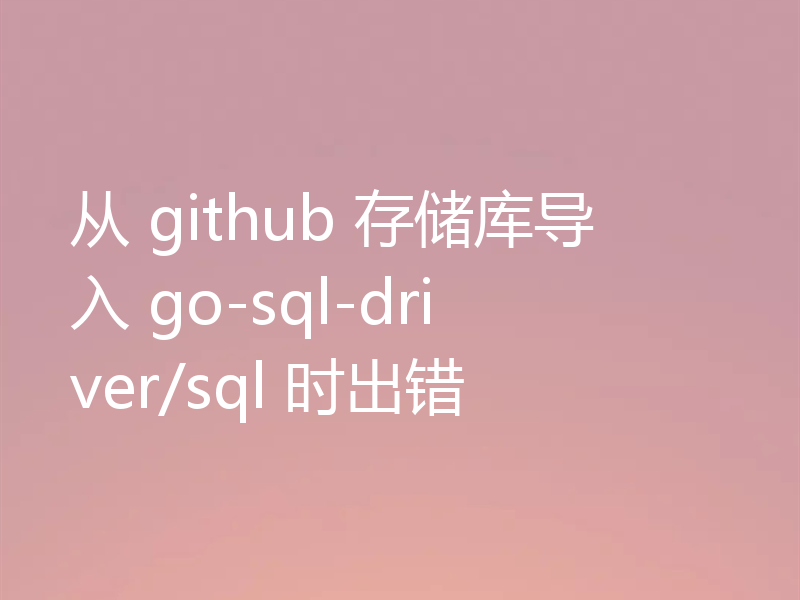 从 github 存储库导入 go-sql-driver/sql 时出错