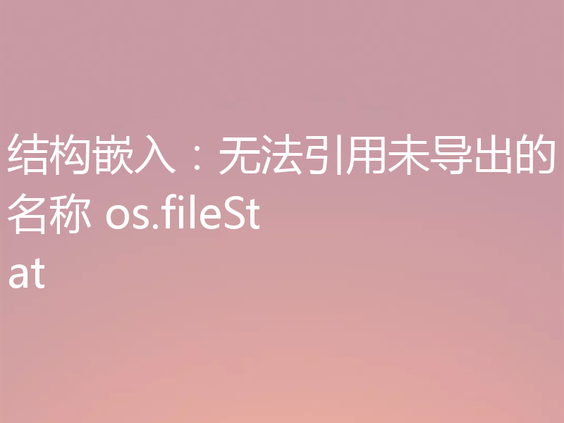 结构嵌入:无法引用未导出的名称 os.fileStat