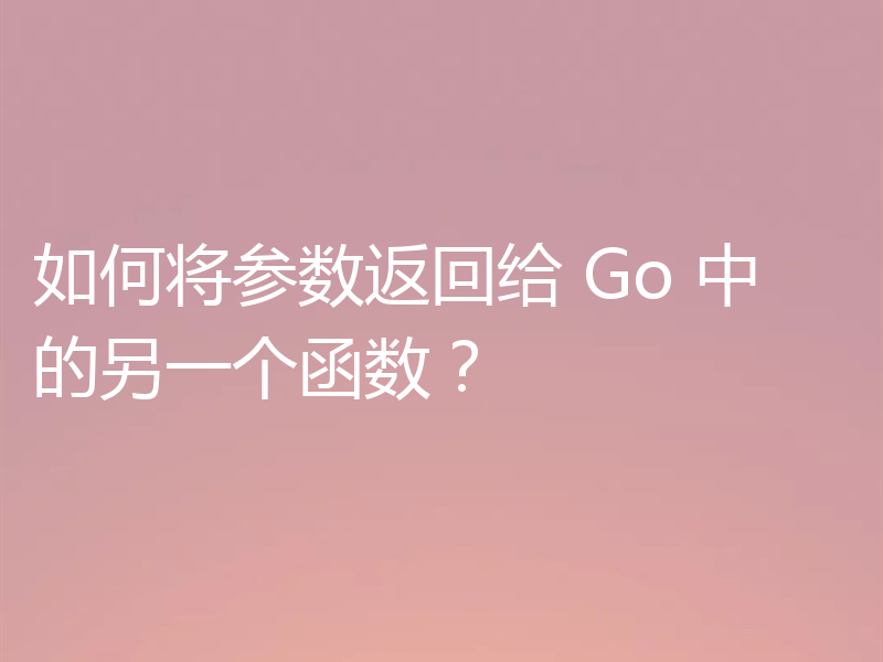如何将参数返回给 Go 中的另一个函数？