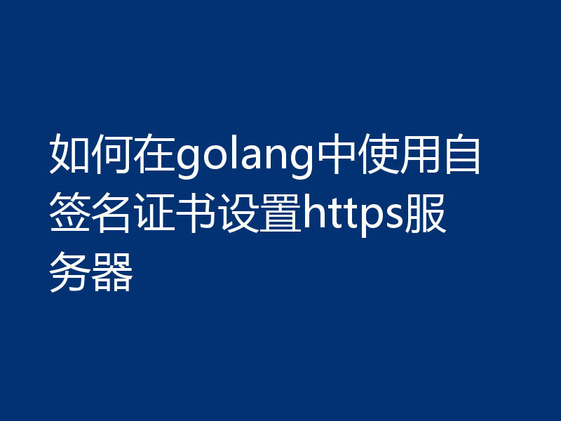 如何在golang中使用自签名证书设置https服务器