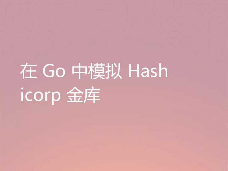 在 Go 中模拟 Hashicorp 金库