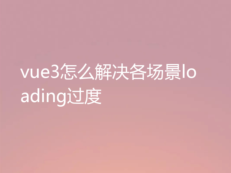 vue3怎么解决各场景loading过度