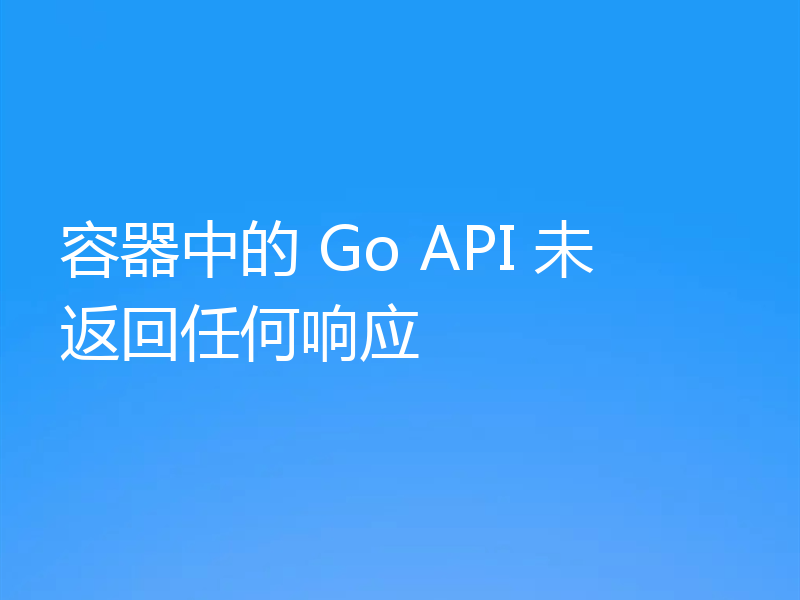 容器中的 Go API 未返回任何响应