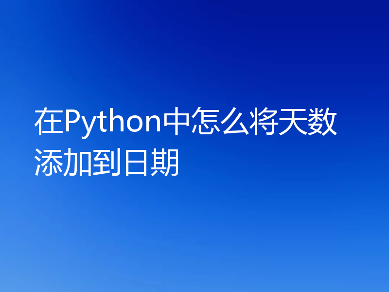 在Python中怎么将天数添加到日期