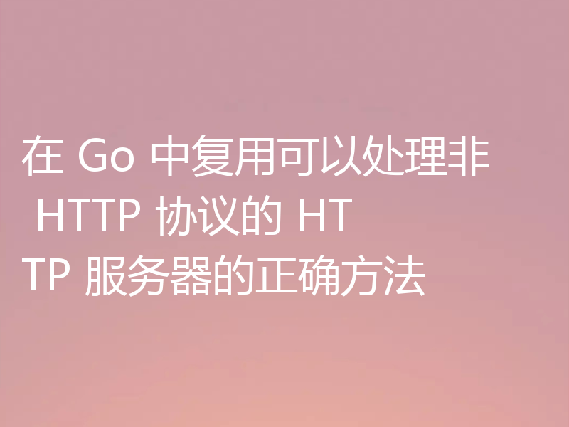 在 Go 中复用可以处理非 HTTP 协议的 HTTP 服务器的正确方法