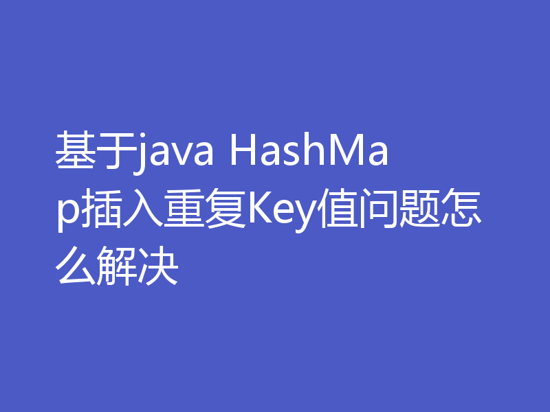 基于java HashMap插入重复Key值问题怎么解决