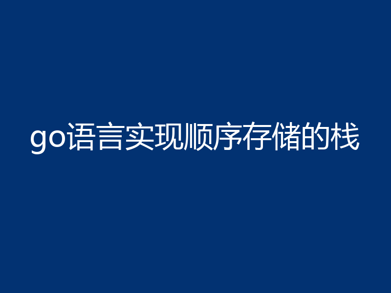 go语言实现顺序存储的栈