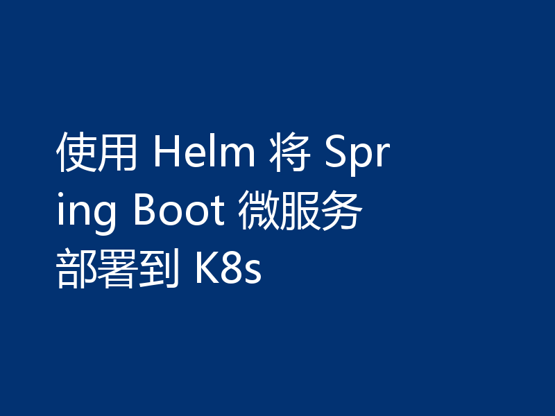 使用 Helm 将 Spring Boot 微服务部署到 K8s