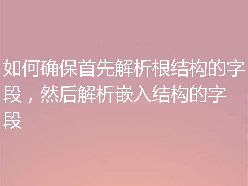如何确保首先解析根结构的字段,然后解析嵌入结构的字段