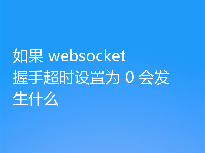 如果 websocket 握手超时设置为 0 会发生什么